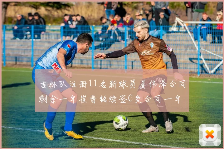 吉林队注册11名新球员姜伟泽合同剩余一年崔晋铭续签C类合同一年