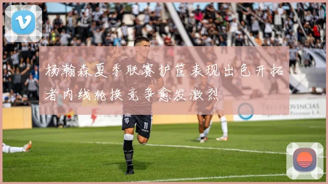 杨瀚森夏季联赛护筐表现出色开拓者内线轮换竞争愈发激烈