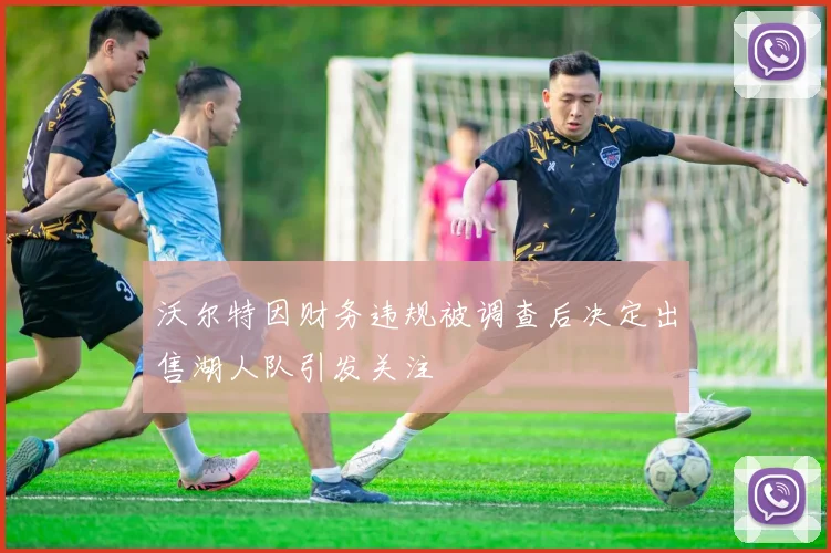 沃尔特因财务违规被调查后决定出售湖人队引发关注