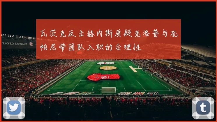 瓦茨克反击赫内斯质疑克洛普与孔帕尼带团队入职的合理性
