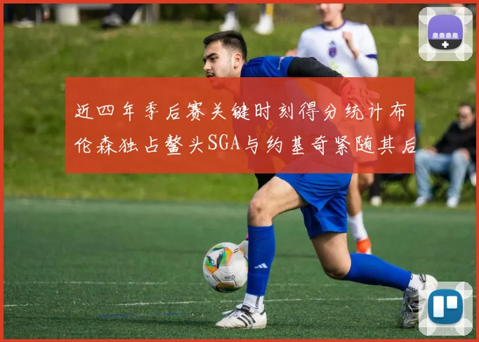 近四年季后赛关键时刻得分统计布伦森独占鳌头SGA与约基奇紧随其后