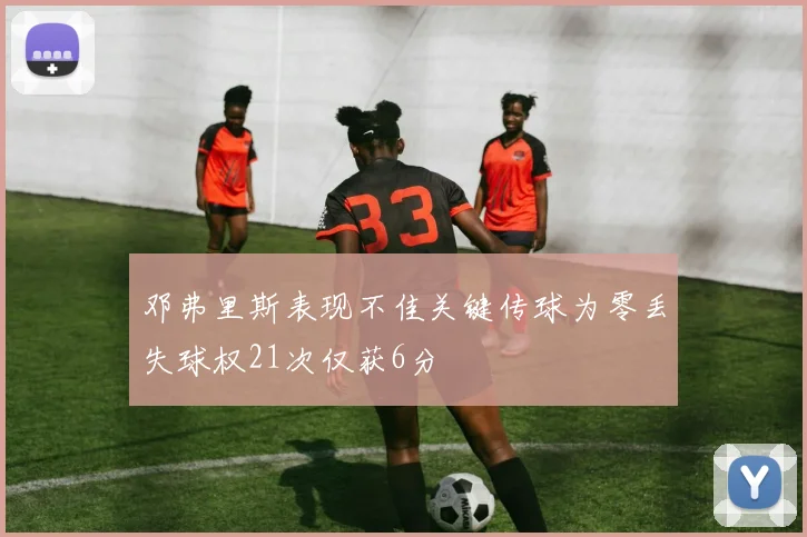 邓弗里斯表现不佳关键传球为零丢失球权21次仅获6分