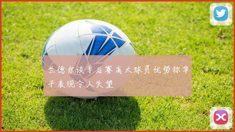 兰德尔谈季后赛高大球员优势称华子表现令人失望
