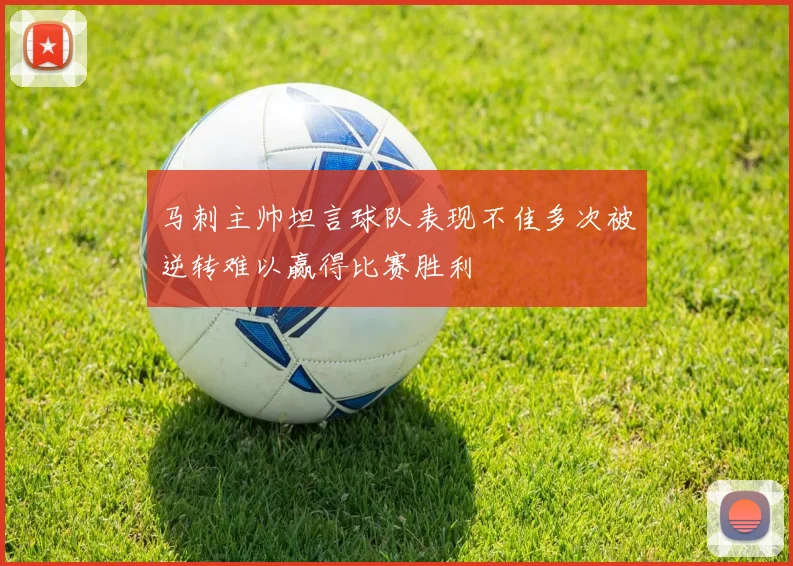 马刺主帅坦言球队表现不佳多次被逆转难以赢得比赛胜利
