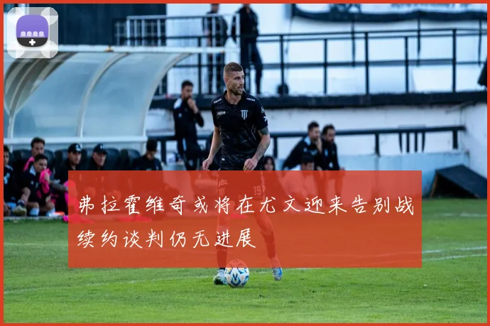 弗拉霍维奇或将在尤文迎来告别战续约谈判仍无进展
