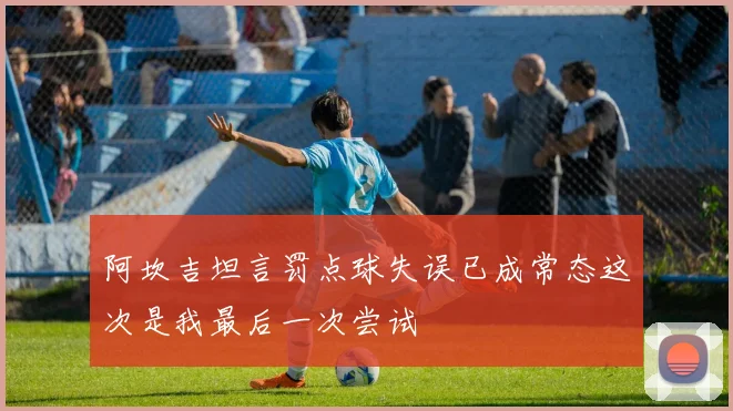 阿坎吉坦言罚点球失误已成常态这次是我最后一次尝试