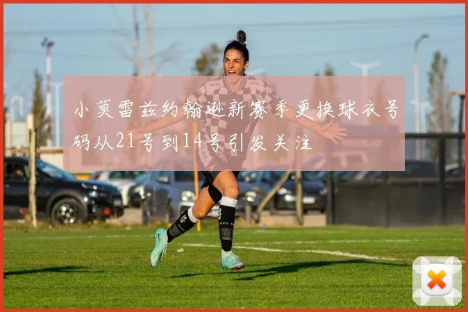 小莫雷兹约翰逊新赛季更换球衣号码从21号到14号引发关注