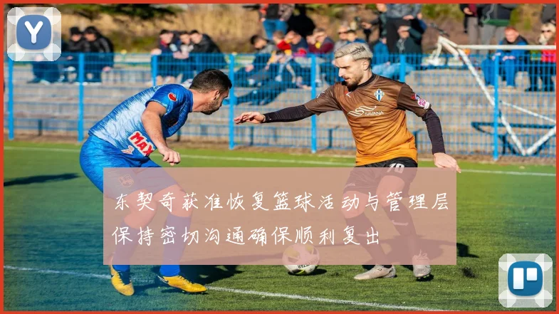 东契奇获准恢复篮球活动与管理层保持密切沟通确保顺利复出