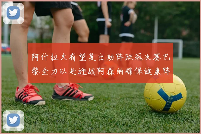 阿什拉夫有望复出助阵欧冠决赛巴黎全力以赴迎战阿森纳确保健康阵容
