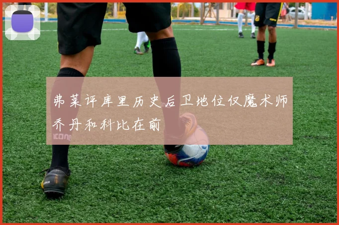 弗莱评库里历史后卫地位仅魔术师乔丹和科比在前