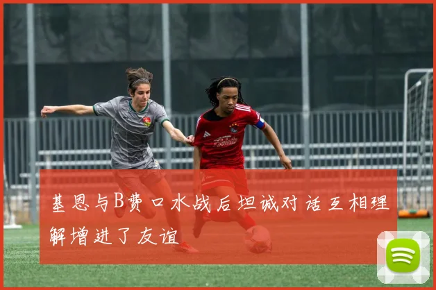 基恩与B费口水战后坦诚对话互相理解增进了友谊