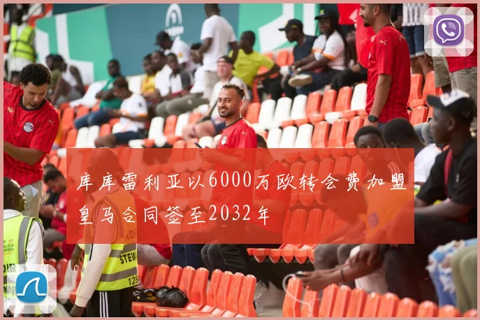 库库雷利亚以6000万欧转会费加盟皇马合同签至2032年