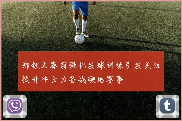 郑钦文赛前强化发球训练引发关注提升冲击力备战硬地赛事
