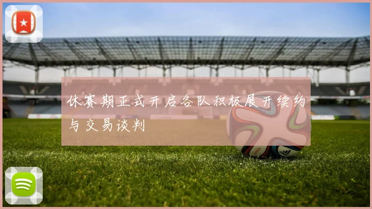 休赛期正式开启各队积极展开续约与交易谈判