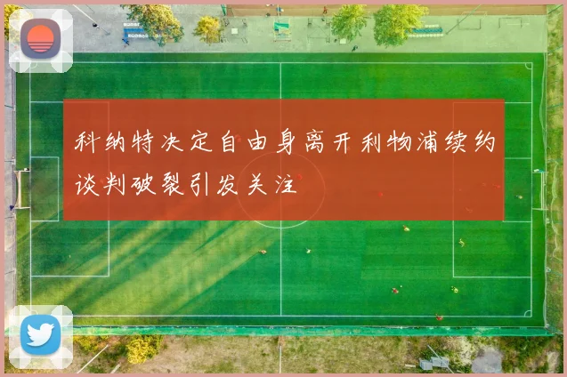科纳特决定自由身离开利物浦续约谈判破裂引发关注