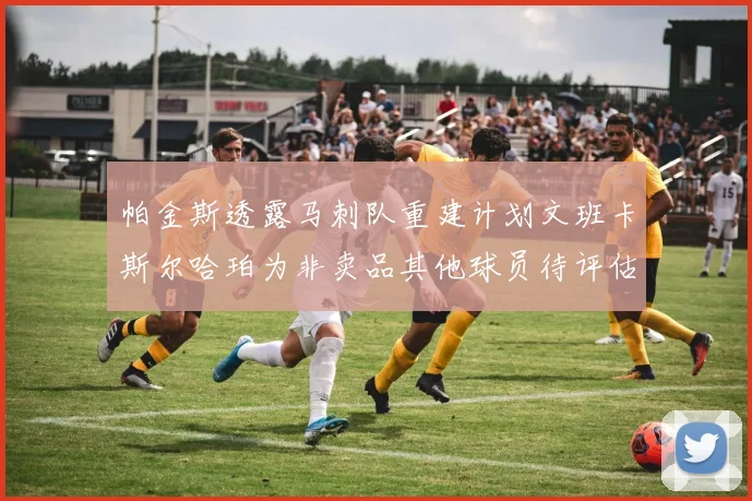 帕金斯透露马刺队重建计划文班卡斯尔哈珀为非卖品其他球员待评估