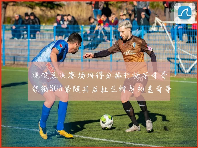 现役总决赛场均得分排行榜字母哥领衔SGA紧随其后杜兰特与约基奇争夺第三名
