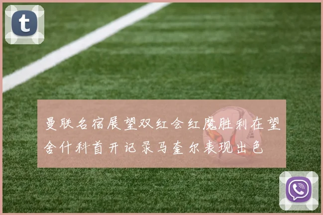 曼联名宿展望双红会红魔胜利在望舍什科首开记录马奎尔表现出色
