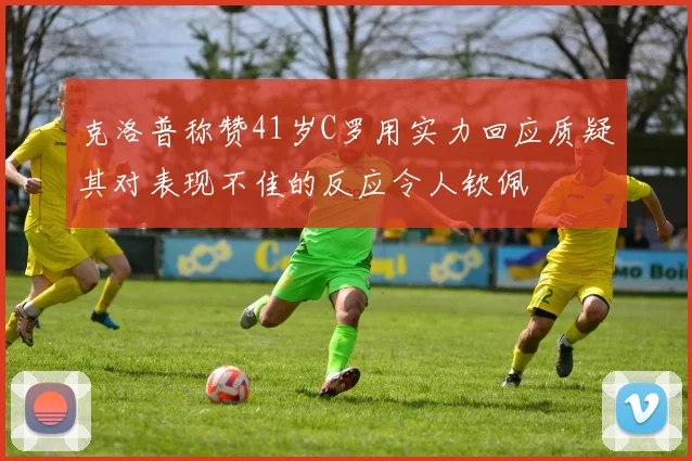 克洛普称赞41岁C罗用实力回应质疑其对表现不佳的反应令人钦佩