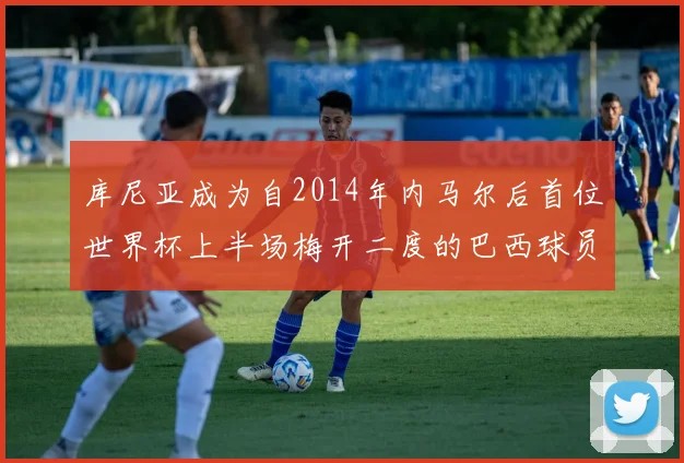 库尼亚成为自2014年内马尔后首位世界杯上半场梅开二度的巴西球员