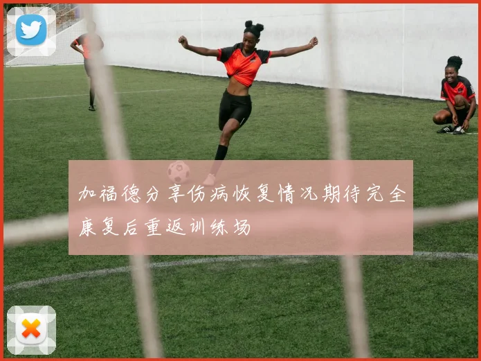 加福德分享伤病恢复情况期待完全康复后重返训练场