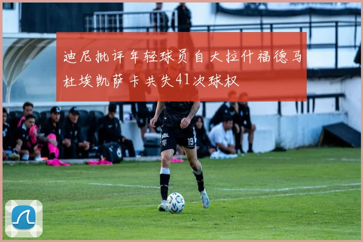 迪尼批评年轻球员自大拉什福德马杜埃凯萨卡共失41次球权