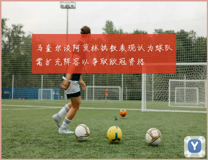 马奎尔谈阿莫林执教表现认为球队需扩充阵容以争取欧冠资格