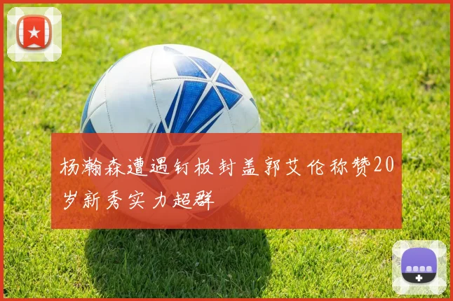 杨瀚森遭遇钉板封盖郭艾伦称赞20岁新秀实力超群