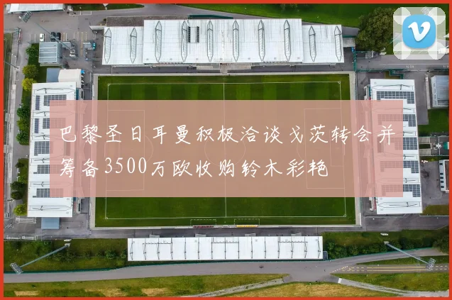 巴黎圣日耳曼积极洽谈戈茨转会并筹备3500万欧收购铃木彩艳