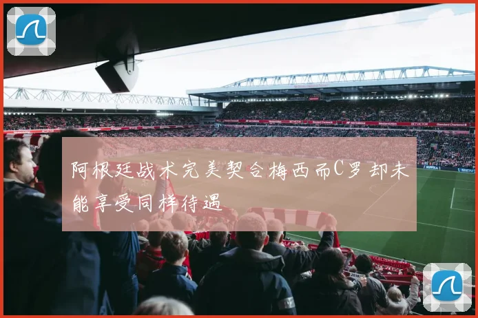阿根廷战术完美契合梅西而C罗却未能享受同样待遇