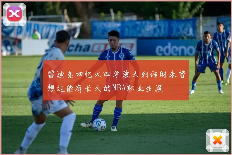 雷迪克回忆大四学意大利语时未曾想过能有长久的NBA职业生涯