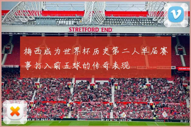 梅西成为世界杯历史第二人单届赛事打入前五球的传奇表现