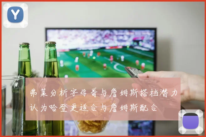 弗莱分析字母哥与詹姆斯搭档潜力认为哈登更适合与詹姆斯配合