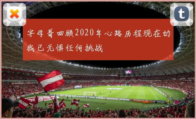 字母哥回顾2020年心路历程现在的我已无惧任何挑战