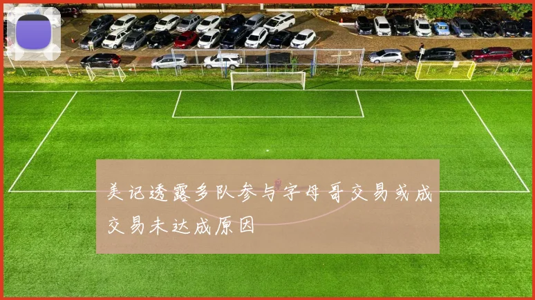 美记透露多队参与字母哥交易或成交易未达成原因